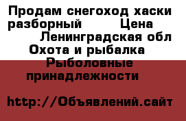 Продам снегоход хаски разборный 2017 › Цена ­ 60 000 - Ленинградская обл. Охота и рыбалка » Рыболовные принадлежности   
